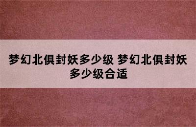 梦幻北俱封妖多少级 梦幻北俱封妖多少级合适